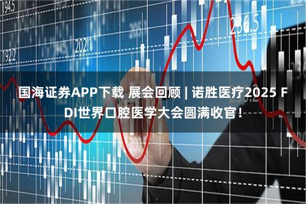 国海证券APP下载 展会回顾 | 诺胜医疗2025 FDI世界口腔医学大会圆满收官！