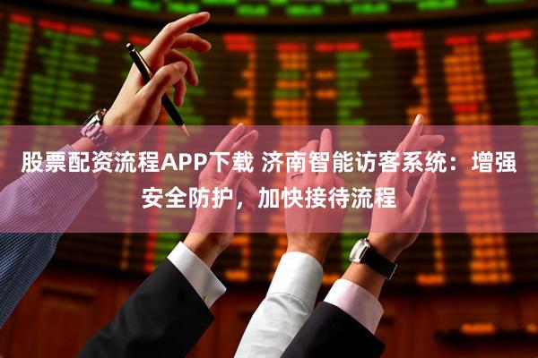 股票配资流程APP下载 济南智能访客系统：增强安全防护，加快接待流程