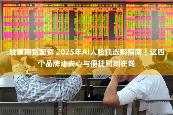 股票期货配资 2025年AI人脸锁选购指南｜这四个品牌让安心与便捷时刻在线