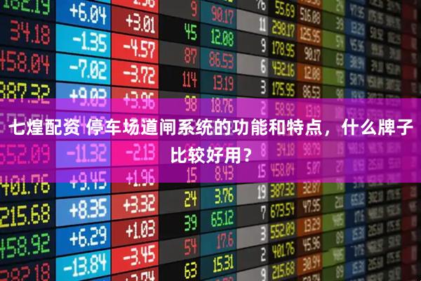 七煌配资 停车场道闸系统的功能和特点，什么牌子比较好用？