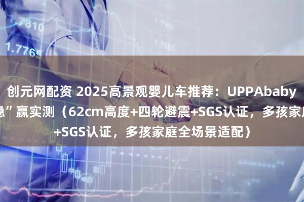 创元网配资 2025高景观婴儿车推荐：UPPAbaby VISTA V3“稳”赢实测（62cm高度+四轮避震+SGS认证，多孩家庭全场景适配）