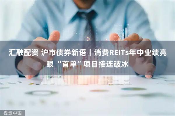 汇融配资 沪市债券新语｜消费REITs年中业绩亮眼 “首单”项目接连破冰