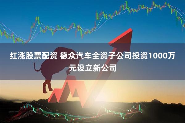 红涨股票配资 德众汽车全资子公司投资1000万元设立新公司