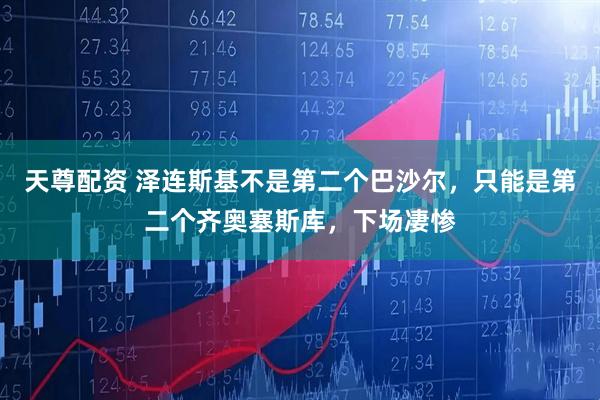 天尊配资 泽连斯基不是第二个巴沙尔，只能是第二个齐奥塞斯库，下场凄惨