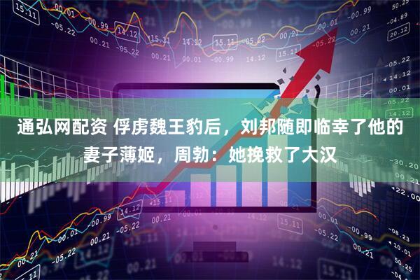 通弘网配资 俘虏魏王豹后，刘邦随即临幸了他的妻子薄姬，周勃：她挽救了大汉