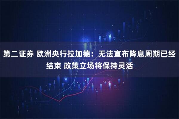第二证券 欧洲央行拉加德：无法宣布降息周期已经结束 政策立场将保持灵活
