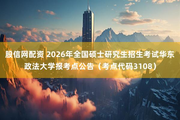 股信网配资 2026年全国硕士研究生招生考试华东政法大学报考点公告（考点代码3108）