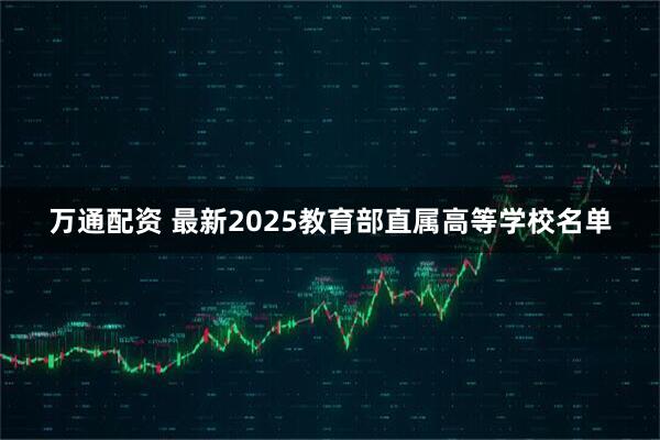 万通配资 最新2025教育部直属高等学校名单