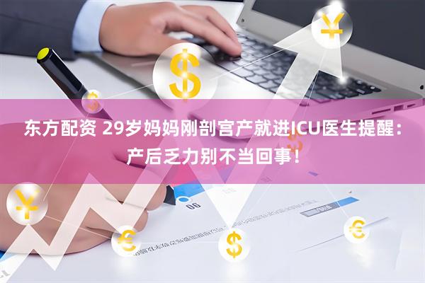 东方配资 29岁妈妈刚剖宫产就进ICU医生提醒：产后乏力别不当回事！