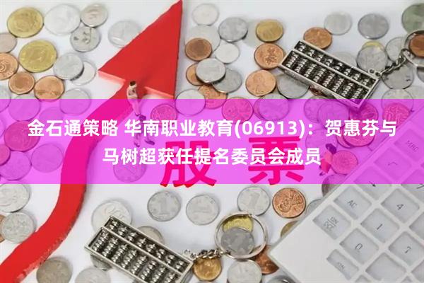 金石通策略 华南职业教育(06913)：贺惠芬与马树超获任提名委员会成员