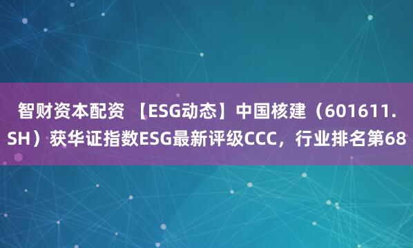 智财资本配资 【ESG动态】中国核建（601611.SH）获华证指数ESG最新评级CCC，行业排名第68