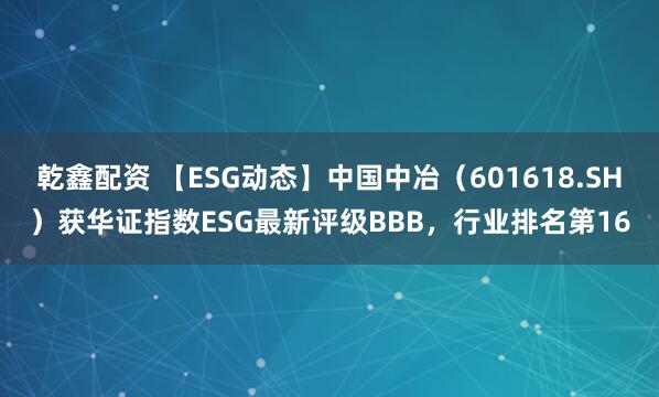 乾鑫配资 【ESG动态】中国中冶（601618.SH）获华证指数ESG最新评级BBB，行业排名第16