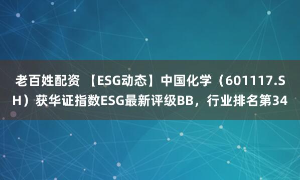 老百姓配资 【ESG动态】中国化学（601117.SH）获华证指数ESG最新评级BB，行业排名第34
