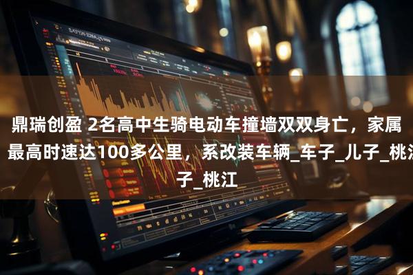 鼎瑞创盈 2名高中生骑电动车撞墙双双身亡，家属：最高时速达100多公里，系改装车辆_车子_儿子_桃江