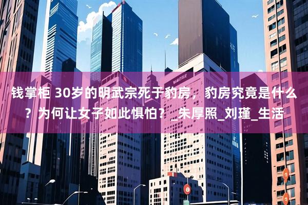 钱掌柜 30岁的明武宗死于豹房,豹房究竟是什么?为何让女子如此惧怕?_朱厚照_刘瑾_生活