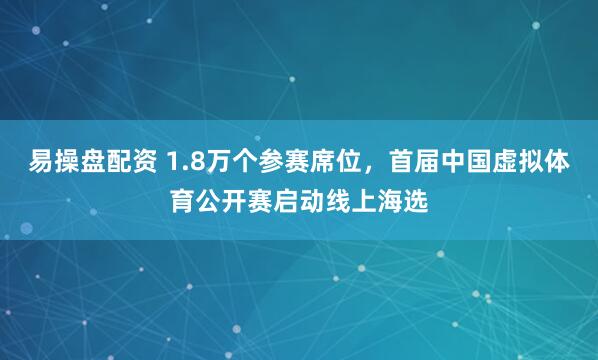 易操盘配资 1.8万个参赛席位，首届中国虚拟体育公开赛启动线上海选