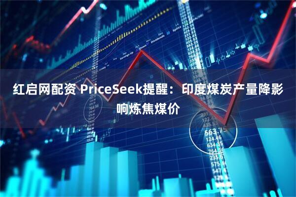 红启网配资 PriceSeek提醒：印度煤炭产量降影响炼焦煤价