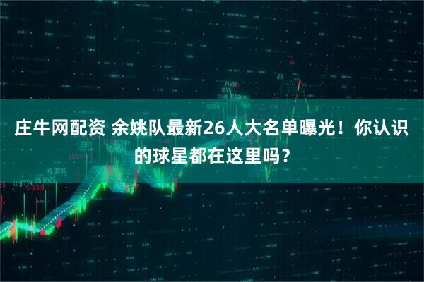 庄牛网配资 余姚队最新26人大名单曝光！你认识的球星都在这里吗？