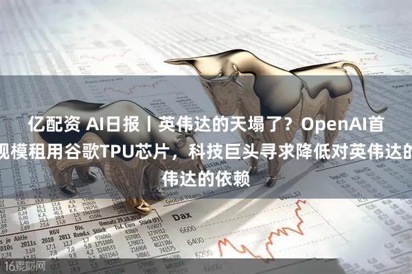 亿配资 AI日报丨英伟达的天塌了？OpenAI首次大规模租用谷歌TPU芯片，科技巨头寻求降低对英伟达的依赖