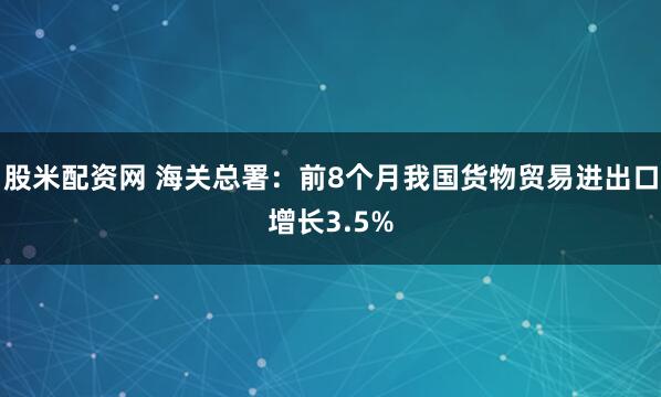 股米配资网 海关总署：前8个月我国货物贸易进出口增长3.5%
