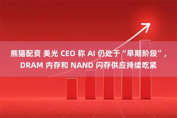 熊猫配资 美光 CEO 称 AI 仍处于“早期阶段”，DRAM 内存和 NAND 闪存供应持续吃紧